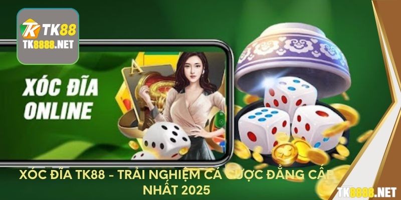 Xóc đĩa TK88 - Trải nghiệm cá cược đẳng cấp nhất 2025